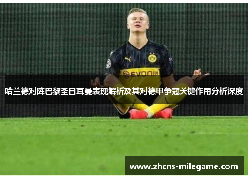 哈兰德对阵巴黎圣日耳曼表现解析及其对德甲争冠关键作用分析深度 哈兰德对阵巴黎圣日耳曼表现解析及其对德甲争冠关键作用分析深度