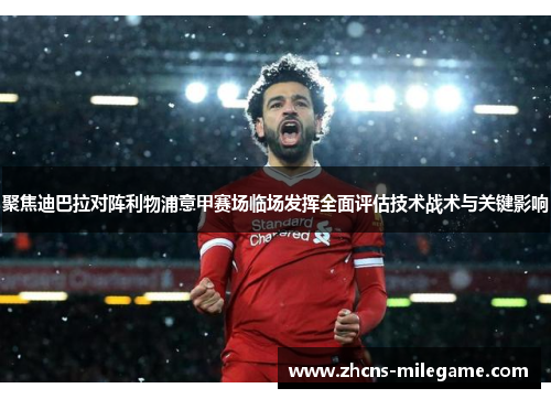 聚焦迪巴拉对阵利物浦意甲赛场临场发挥全面评估技术战术与关键影响 聚焦迪巴拉对阵利物浦意甲赛场临场发挥全面评估技术战术与关键影响