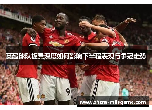 英超球队板凳深度如何影响下半程表现与争冠走势