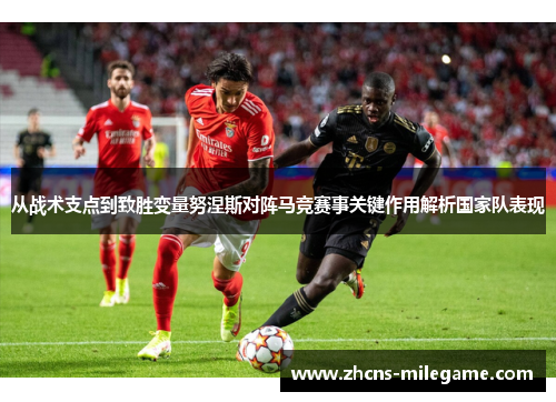 从战术支点到致胜变量努涅斯对阵马竞赛事关键作用解析国家队表现 从战术支点到致胜变量努涅斯对阵马竞赛事关键作用解析国家队表现