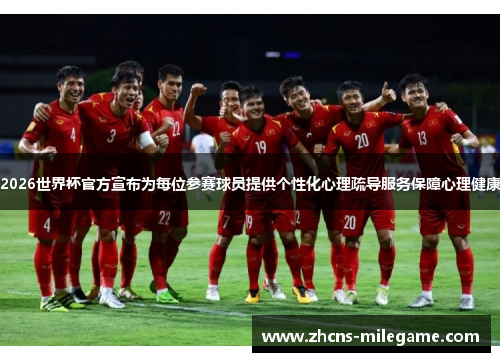 2026世界杯官方宣布为每位参赛球员提供个性化心理疏导服务保障心理健康