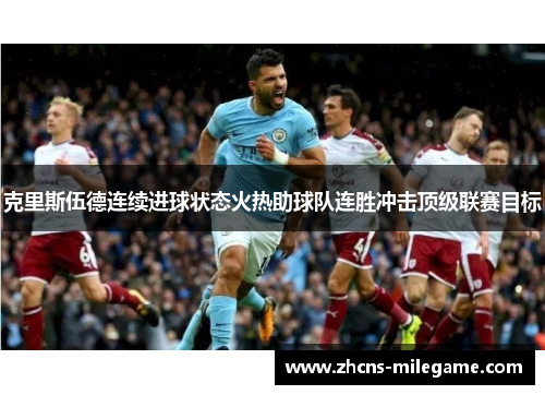 克里斯伍德连续进球状态火热助球队连胜冲击顶级联赛目标 克里斯伍德连续进球状态火热助球队连胜冲击顶级联赛目标