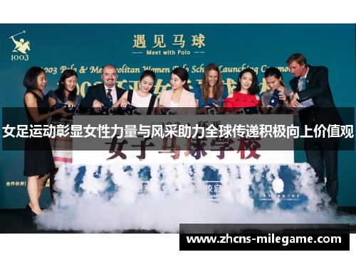 女足运动彰显女性力量与风采助力全球传递积极向上价值观 女足运动彰显女性力量与风采助力全球传递积极向上价值观