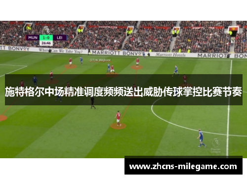 施特格尔中场精准调度频频送出威胁传球掌控比赛节奏 施特格尔中场精准调度频频送出威胁传球掌控比赛节奏