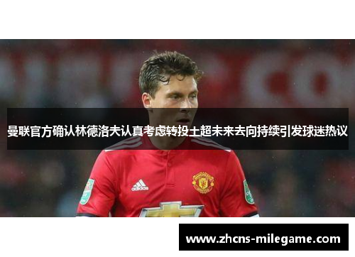 曼联官方确认林德洛夫认真考虑转投土超未来去向持续引发球迷热议 曼联官方确认林德洛夫认真考虑转投土超未来去向持续引发球迷热议