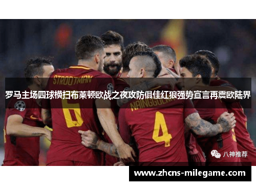罗马主场四球横扫布莱顿欧战之夜攻防俱佳红狼强势宣言再震欧陆界 罗马主场四球横扫布莱顿欧战之夜攻防俱佳红狼强势宣言再震欧陆界