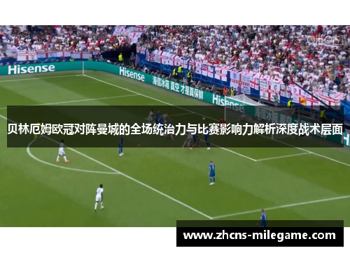 贝林厄姆欧冠对阵曼城的全场统治力与比赛影响力解析深度战术层面