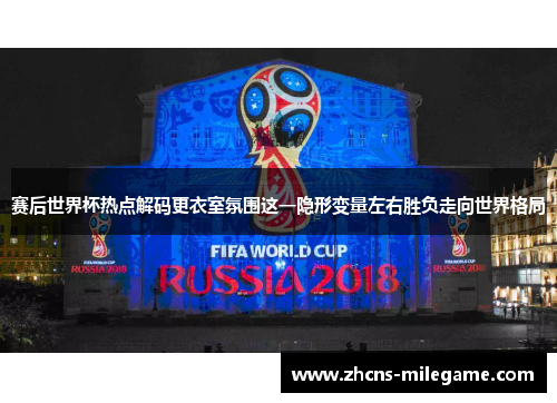 赛后世界杯热点解码更衣室氛围这一隐形变量左右胜负走向世界格局 赛后世界杯热点解码更衣室氛围这一隐形变量左右胜负走向世界格局
