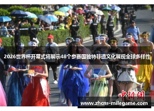 2026世界杯开幕式将展示48个参赛国独特非遗文化展现全球多样性