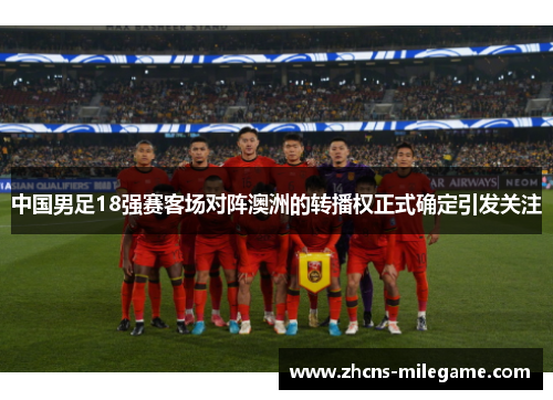 中国男足18强赛客场对阵澳洲的转播权正式确定引发关注 中国男足18强赛客场对阵澳洲的转播权正式确定引发关注