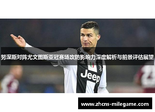 努涅斯对阵尤文图斯亚冠赛场攻防影响力深度解析与前景评估展望 努涅斯对阵尤文图斯亚冠赛场攻防影响力深度解析与前景评估展望
