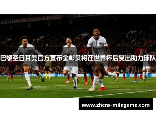 巴黎圣日耳曼官方宣布金彭贝将在世界杯后复出助力球队