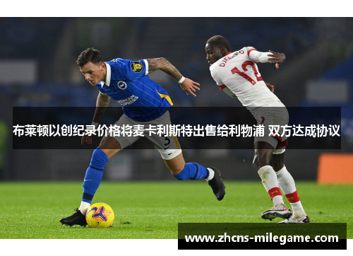 布莱顿以创纪录价格将麦卡利斯特出售给利物浦 双方达成协议 布莱顿以创纪录价格将麦卡利斯特出售给利物浦 双方达成协议