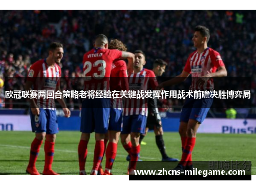 欧冠联赛两回合策略老将经验在关键战发挥作用战术前瞻决胜博弈局