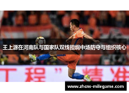 王上源在河南队与国家队双线担纲中场防守与组织核心 王上源在河南队与国家队双线担纲中场防守与组织核心