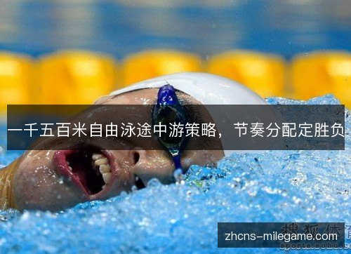 一千五百米自由泳途中游策略,节奏分配定胜负 一千五百米自由泳途中游策略,节奏分配定胜负