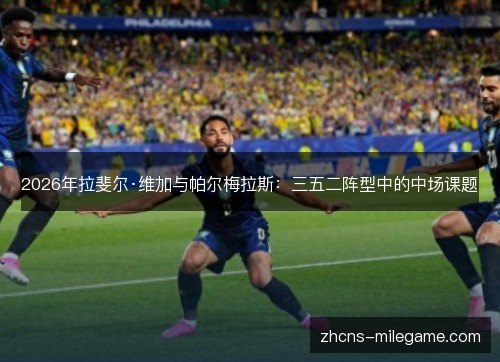 2026年拉斐尔·维加与帕尔梅拉斯:三五二阵型中的中场课题 2026年拉斐尔·维加与帕尔梅拉斯:三五二阵型中的中场课题